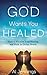 God Wants You Healed: How To Receive Your Healing And Walk In Divine Health