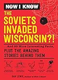 Now I Know: The Soviets Invaded Wisconsin?!: ...And 99 More Interesting Facts, Plus the Amazing Stories Behind Them