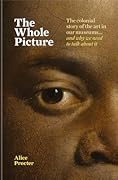 The Whole Picture: The Colonial Story of the Art in Our Museums... and Why We Need to Talk About It 