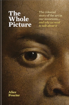 The Whole Picture: The Colonial Story of the Art in Our Museums... and Why We Need to Talk About It (Hardcover)