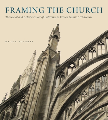 Framing the Church: The Social and Artistic Power of Buttresses in French Gothic Architecture (Hardcover)