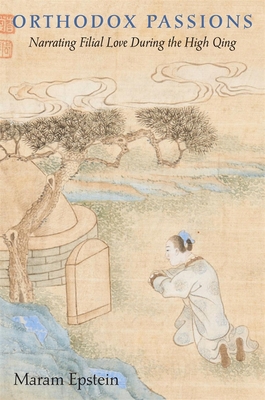 Orthodox Passions: Narrating Filial Love during the High Qing (Harvard East Asian Monographs)