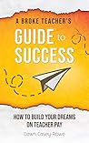 A Broke Teacher's Guide to Success: How to Build Your Dreams on Teacher Pay