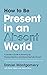 How to Be Present in an Absent World: A Leader's Guide to Showing Up, Paying Attention, and Becoming Fully Human