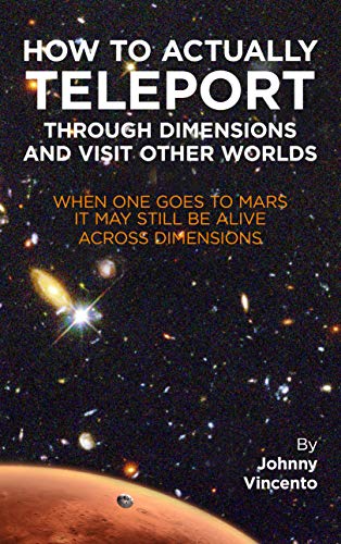 HOW TO ACTUALLY TELEPORT THROUGH DIMENSIONS AND VISIT OTHER WORLDS: When one goes to Mars it may still be alive across dimensions (Kindle Edition)
