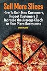 Sell More Slices: How to Gain New Customers, Repeat Customers & Increase the Average Check at Your Pizza Restaurant Sell More Slices: How to Gain New Customers, Repeat Customers & Increase the Average Check at Your Pizza Restaurant
