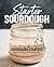 Starter Sourdough: The Step-By-Step Guide to Sourdough Starters, Baking Loaves, Baguettes, Pancakes, and More