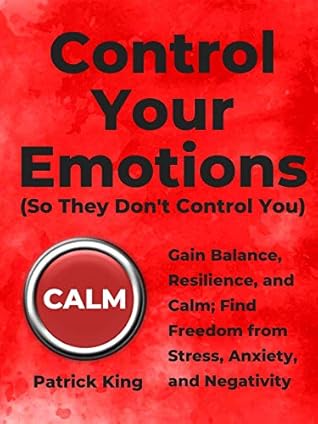 Control Your Emotions: Gain Balance, Resilience, and Calm; Find Freedom from Stress, Anxiety, and Negativity
