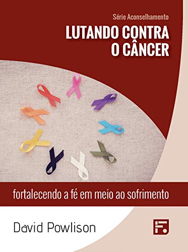 Lutando contra o câncer: fortalecendo a fé em meio ao sofrimento (Série Aconselhamento Livro 23)