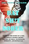 Bat Shit Sober: A story of a girl becoming a woman amidst trauma, bulimia, alcoholism, sobriety, and betrayals Bat Shit Sober: A story of a girl becoming a woman amidst trauma, bulimia, alcoholism, sobriety, and betrayals