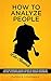 How to Analyze People: Uncover Sherlock Holmes' Secrets to Analyze Anyone on the Spot. Accompanied by DIY Social-Mastery Experiments.