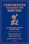 Ceremonies Explained for Servers: A Manual for Altar Servers, Acolytes, Sacristans, and Masters of Ceremonies Ceremonies Explained for Servers: A Manual for Altar Servers, Acolytes, Sacristans, and Masters of Ceremonies