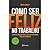 Como Ser Feliz no Trabalho - 30 Novos Hábitos Para se Voltar a Apaixonar Pelo Seu Trabalho