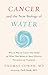 Cancer and the New Biology of Water by Thomas Cowan