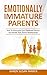EMOTIONALLY IMMATURE PARENTS: How To Overcome Your Childhood Trauma And Handle Toxic Parents Relationships