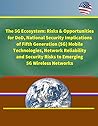 The 5G Ecosystem: Risks & Opportunities for DoD, National Security Implications of Fifth Generation (5G) Mobile Technologies, Network Reliability and Security Risks to Emerging 5G Wireless Networks