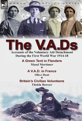 The V.A.Ds: Accounts of the Voluntary Aid Detachment During the First World War 1914-18-A Green Tent in Flanders by Maud Mortimer, A V.A.D. in France ... Civilian Volunteers by Thekla Bowser