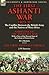 The First Ashanti War 1823-31: The Conflict Between the British Army and the Natives of West Africa-Narrative of the Ashantee War with a View of the