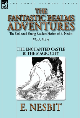 The Collected Young Readers Fiction of E. Nesbit-Volume 4: The Fantastic Realms Adventures-The Enchanted Castle & The Magic City