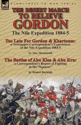 The Desert March to Relieve Gordon: the Nile Expedition 1884-5-Too Late for Gordon and Khartoum: a Newspaper Correspondent's Experiences of the Nile ... of Fighting in the "Squares" by Bennet Burlei