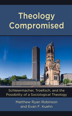 Theology Compromised: Schleiermacher, Troeltsch, and the Possibility of a Sociological Theology (Kindle Edition)