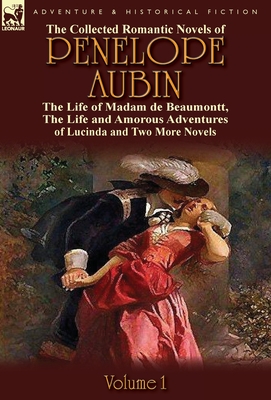 The Collected Romantic Novels of Penelope Aubin-Volume 1: The Life of Madam de Beaumontt, the Strange Adventures of the Count de Vinevil and His Famil