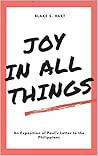 Joy in All Things: An Exposition of Paul's Letter to the Philippians Joy in All Things: An Exposition of Paul's Letter to the Philippians