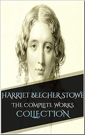 Harriet Beecher Stowe: The Complete Works Collection (Annotated): 14 Complete Works Including Uncle Tom's Cabin, Oldtown Fireside Stories, Palmetto-Leaves, And More