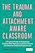 The Trauma and Attachment-Aware Classroom: A Practical Guide to Supporting Children Who Have Encountered Trauma and Adverse Childhood Experiences