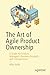 The Art of Agile Product Ownership: A Guide for Product Managers, Business Analysts, and Entrepreneurs