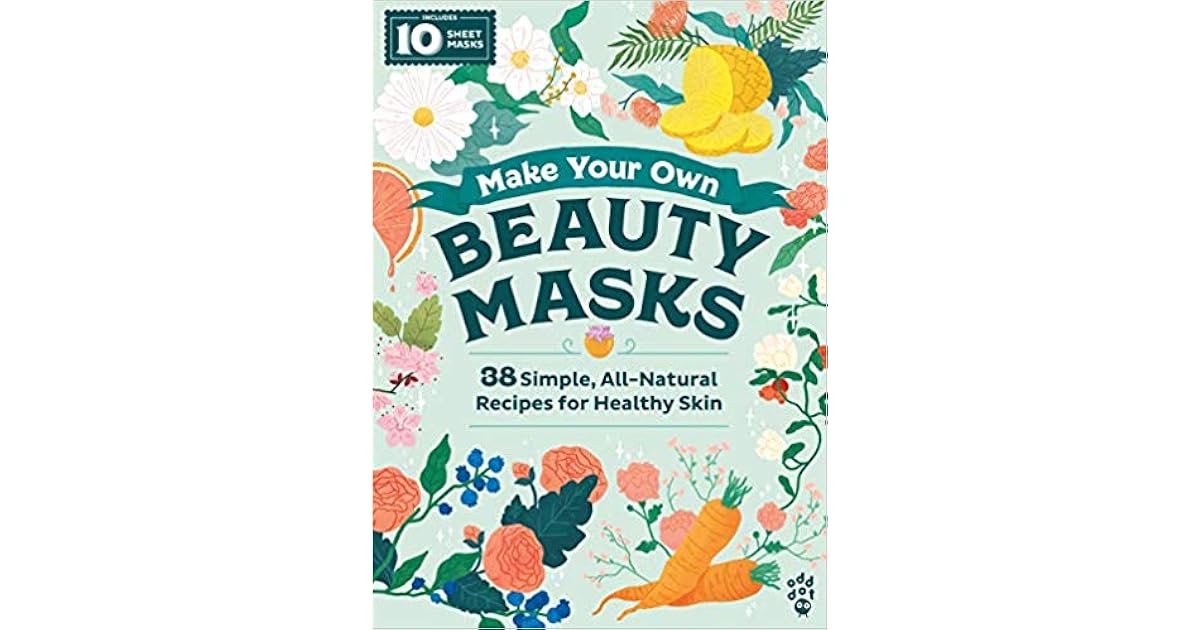Make Your Own Beauty Masks 38 Simple, AllNatural Recipes for Healthy