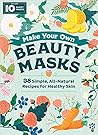Make Your Own Beauty Masks: 38 Simple, All-Natural Recipes for Healthy Skin