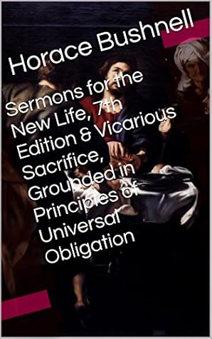Sermons for the New Life, 7th Edition & Vicarious Sacrifice, Grounded in Principles of Universal Obligation (Two Books With Active Table of Contents)
