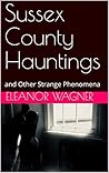 Sussex County Hauntings: and Other Strange Phenomena