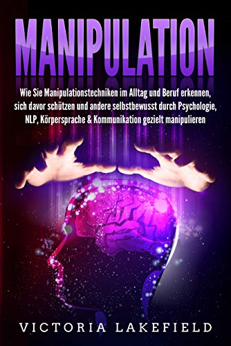 MANIPULATION: Wie Sie Manipulationstechniken im Alltag und Beruf erkennen, sich davor schützen und andere selbstbewusst durch Psychologie, NLP, Körpersprache ... gezielt manipulieren (Kindle Edition)
