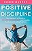 Positive Discipline: New Approach to Discipline, Positive Parenting, and Everyday Solutions to Parenting Problems