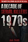 1970s - A Decade of Serial Killers by Jack Smith