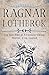 Ragnar Lothbrok: The Epic Tale Of A Fearless Viking. Warrior, King, Legend