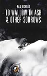 To Wallow in Ash, & Other Sorrows