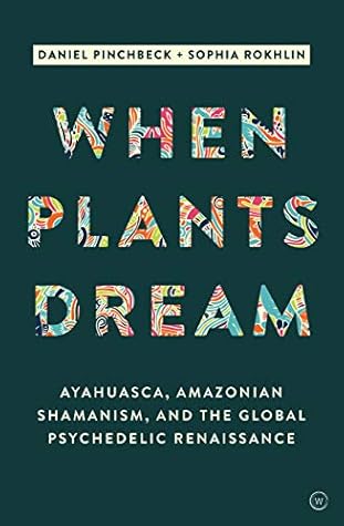 When Plants Dream Ayahuasca, Amazonian Shamanism, and the Global Psychedelic Renaissance  - Daniel Pinchbeck, Sophia Rokhlin