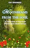 Moonbeams from the Soul: a Collection of Fourteen Provocative Short Stories Moonbeams from the Soul: a Collection of Fourteen Provocative Short Stories