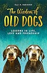 The Wisdom of Old Dogs: Lessons in life, love and friendship The Wisdom of Old Dogs: Lessons in life, love and friendship