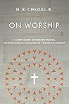 On Worship: A Short Guide to Understanding, Participating in, and Leading Corporate Worship