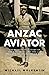 Anzac and Aviator: The Remarkable Story of Sir Ross Smith and the 1919 England to Australia Air Race