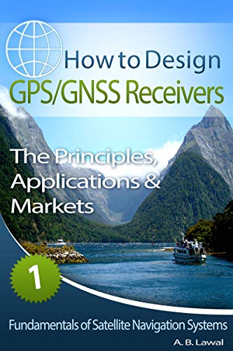 Fundamentals of Satellite Navigation Systems: How to Design GPS/GNSS Receivers Book 1 - The Principles, Applications & Markets (Kindle Edition)