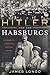 Hitler and the Habsburgs: The Führer's Vendetta Against the Austrian Royals
