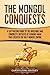 The Mongol Conquests: A Captivating Guide to the Invasions and Conquests Initiated by Genghis Khan That Created the Vast Mongol Empire