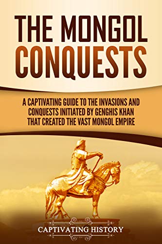 The Mongol Conquests: A Captivating Guide to the Invasions and Conquests Initiated by Genghis Khan That Created the Vast Mongol Empire (Kindle Edition)