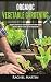 Organic Vegetable Gardening: Beginner's Guide to Quickly Learn and Master How to Grow Your Own Vegetables and How to Start a Healthy Garden at Home