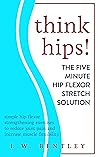 THINK HIPS! The Five Minute Hip Flexor Stretch Solution by J.W. Bentley
